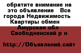 обратите внимание на это объявление - Все города Недвижимость » Квартиры обмен   . Амурская обл.,Свободненский р-н